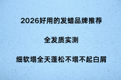 2026好用的发蜡品牌推荐|全发质实测,细软塌全天蓬松不塌不起白